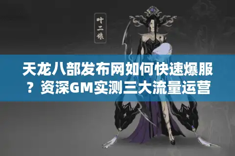 天龙八部发布网如何快速爆服？资深GM实测三大流量运营方案