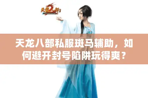 天龙八部私服斑马辅助,如何避开封号陷阱玩得爽? 天龙八部私服斑马辅助,如何避开封号陷阱玩得爽?