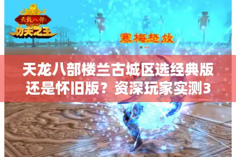 天龙八部楼兰古城区选经典版还是怀旧版？资深玩家实测3个关键维度