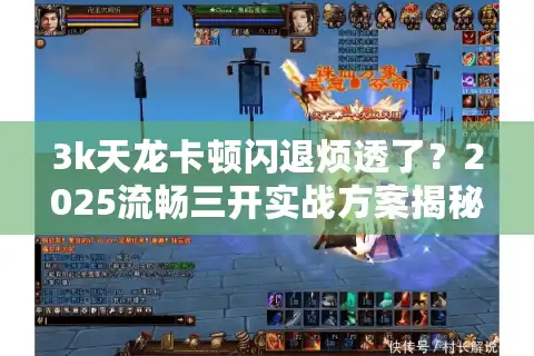 3k天龙卡顿闪退烦透了？2025流畅三开实战方案揭秘