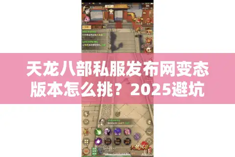 天龙八部私服发布网变态版本怎么挑？2025避坑三步锁定真福利