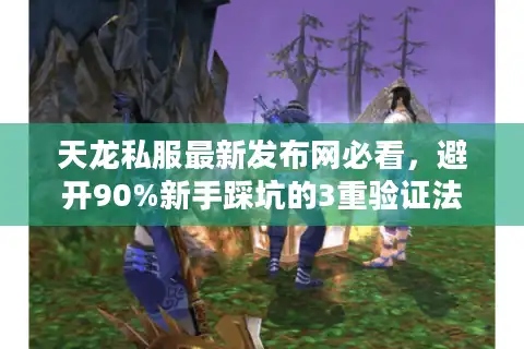 天龙私服最新发布网必看，避开90%新手踩坑的3重验证法