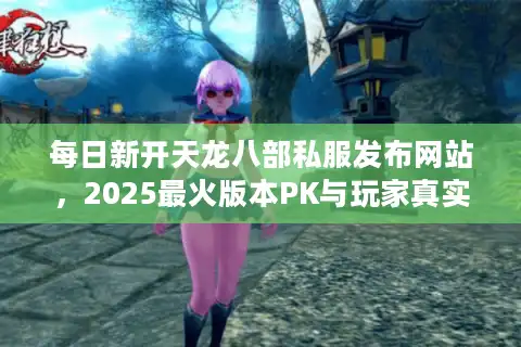 每日新开天龙八部私服发布网站，2025最火版本PK与玩家真实选择术