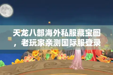 天龙八部海外私服藏宝图，老玩家亲测国际服登录捷径