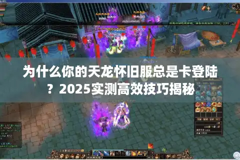 为什么你的天龙怀旧服总是卡登陆？2025实测高效技巧揭秘