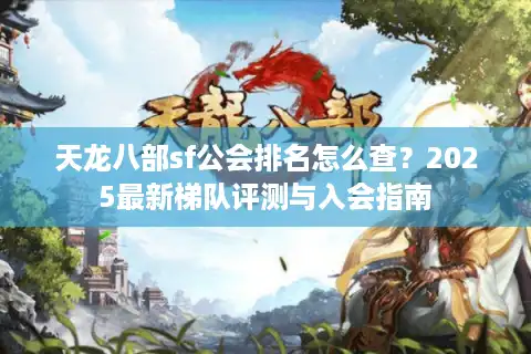 天龙八部sf公会排名怎么查？2025最新梯队评测与入会指南