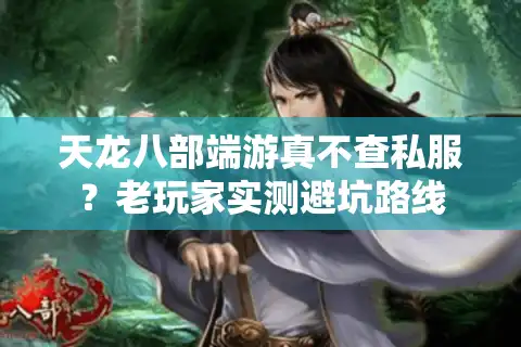 天龙八部端游真不查私服？老玩家实测避坑路线
