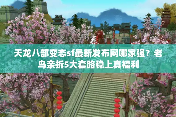 天龙八部变态sf最新发布网哪家强？老鸟亲拆5大套路稳上真福利