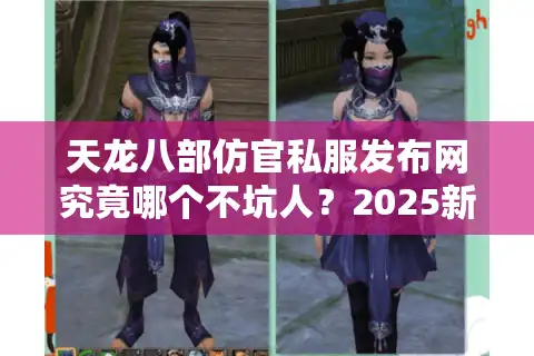 天龙八部仿官私服发布网究竟哪个不坑人？2025新开5大良心服实测盘点