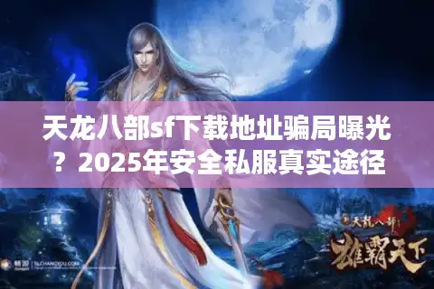 天龙八部sf下载地址骗局曝光？2025年安全私服真实途径揭秘