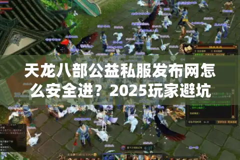 天龙八部公益私服发布网怎么安全进？2025玩家避坑实战秘诀
