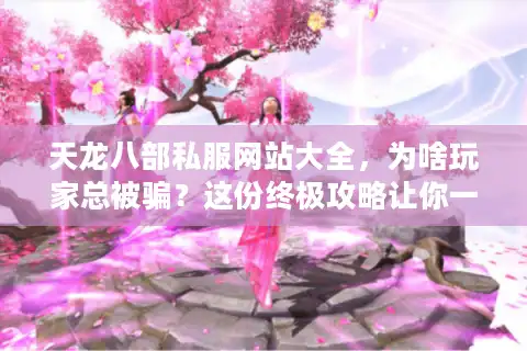 天龙八部私服网站大全，为啥玩家总被骗？这份终极攻略让你一招避坑
