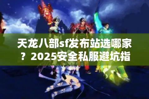 天龙八部sf发布站选哪家？2025安全私服避坑指南