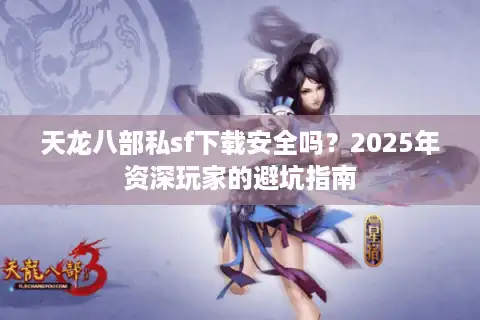 天龙八部私sf下载安全吗？2025年资深玩家的避坑指南