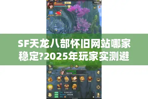 SF天龙八部怀旧网站哪家稳定?2025年玩家实测避坑指南