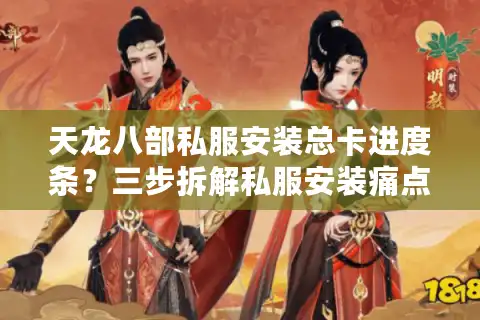 天龙八部私服安装总卡进度条？三步拆解私服安装痛点