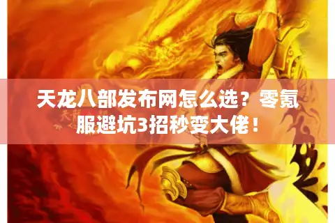 天龙八部发布网怎么选？零氪服避坑3招秒变大佬！
