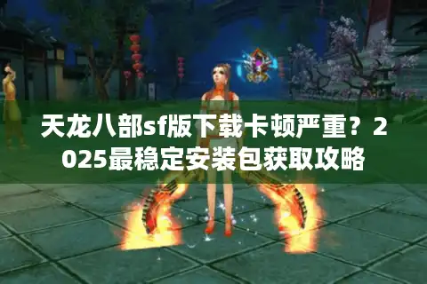 天龙八部sf版下载卡顿严重？2025最稳定安装包获取攻略
