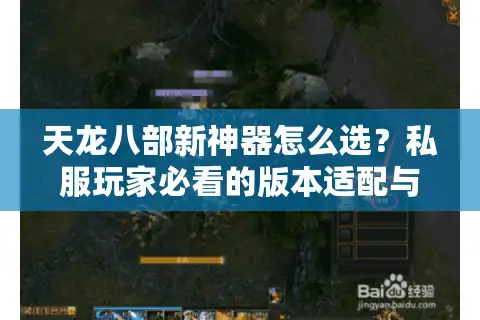 天龙八部新神器怎么选？私服玩家必看的版本适配与实战攻略