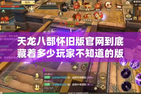 天龙八部怀旧版官网到底藏着多少玩家不知道的版本密码？