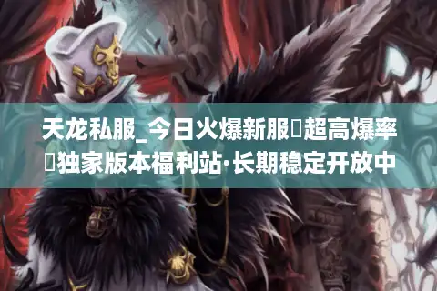 天龙私服_今日火爆新服▷超高爆率◁独家版本福利站·长期稳定开放中
