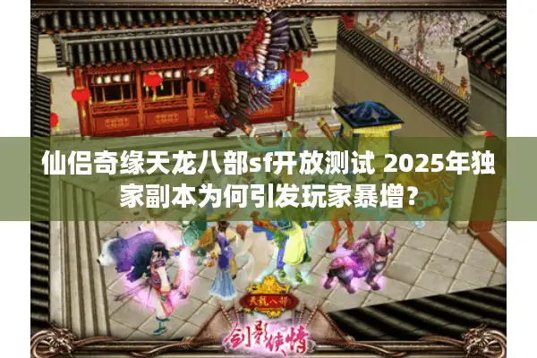 仙侣奇缘天龙八部sf开放测试 2025年独家副本为何引发玩家暴增？