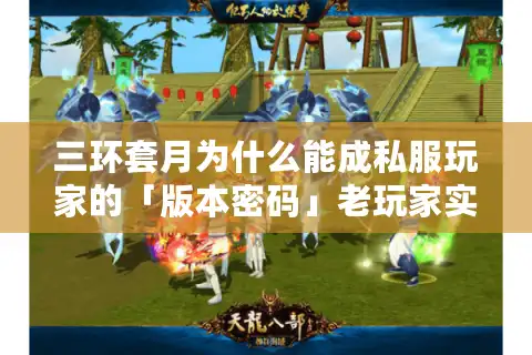 三环套月为什么能成私服玩家的「版本密码」老玩家实测拆解隐藏机制