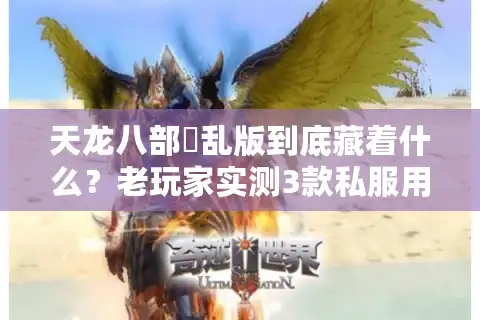 天龙八部婬乱版到底藏着什么？老玩家实测3款私服用心避坑指南