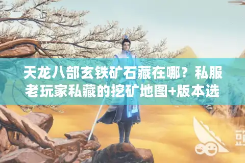 天龙八部玄铁矿石藏在哪？私服老玩家私藏的挖矿地图+版本选对技巧