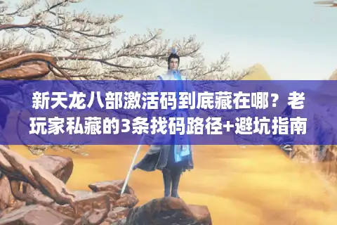 新天龙八部激活码到底藏在哪？老玩家私藏的3条找码路径+避坑指南