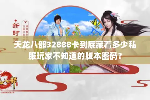天龙八部32888卡到底藏着多少私服玩家不知道的版本密码？
