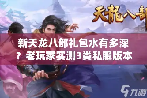 新天龙八部礼包水有多深？老玩家实测3类私服版本，教你避开90%坑