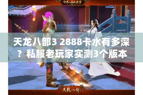 天龙八部3 2888卡水有多深？私服老玩家实测3个版本的隐藏福利与坑点