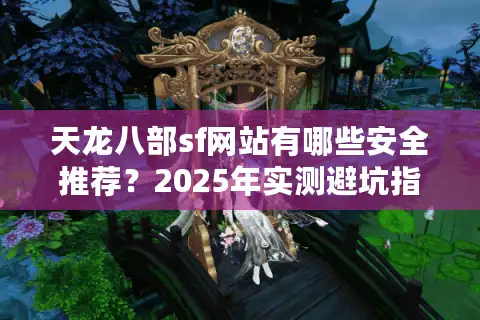 天龙八部sf网站有哪些安全推荐？2025年实测避坑指南