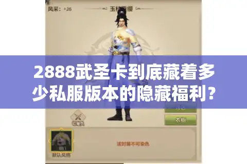 2888武圣卡到底藏着多少私服版本的隐藏福利？老玩家实测拆解