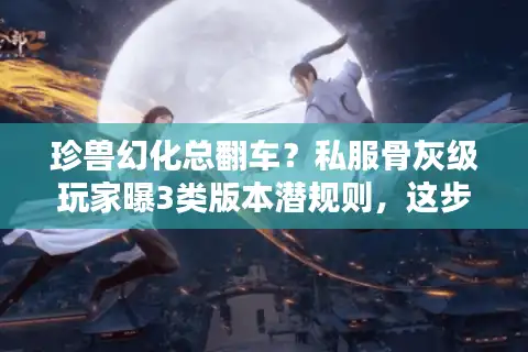 珍兽幻化总翻车？私服骨灰级玩家曝3类版本潜规则，这步错了等于白砸钱