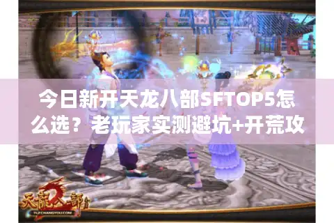 今日新开天龙八部SFTOP5怎么选？老玩家实测避坑+开荒攻略全在这里