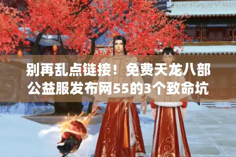 别再乱点链接！免费天龙八部公益服发布网55的3个致命坑