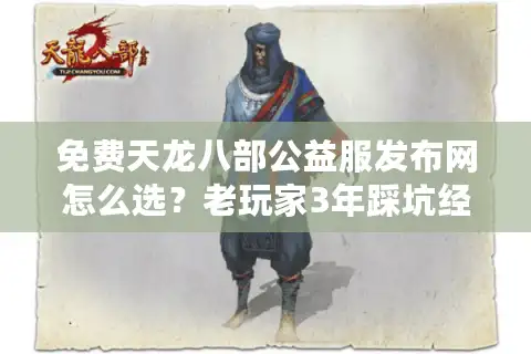 免费天龙八部公益服发布网怎么选？老玩家3年踩坑经验教你避坑