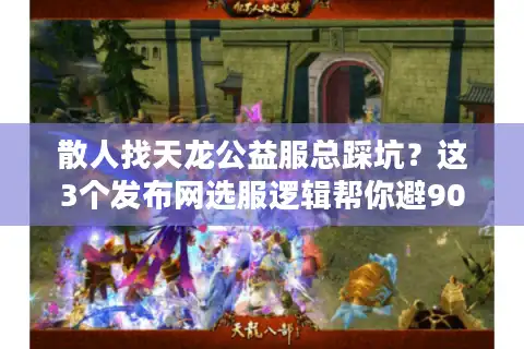 散人找天龙公益服总踩坑？这3个发布网选服逻辑帮你避90%雷
