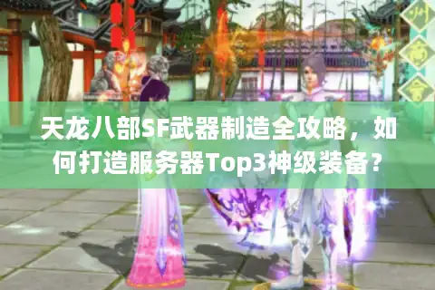 天龙八部SF武器制造全攻略，如何打造服务器Top3神级装备？