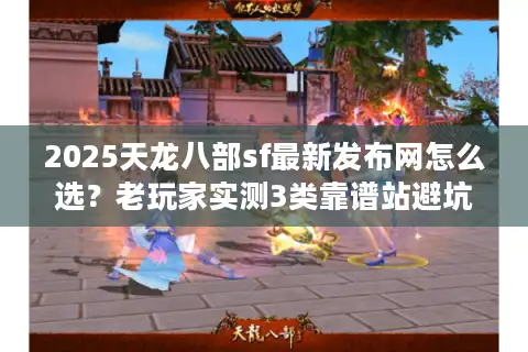 2025天龙八部sf最新发布网怎么选？老玩家实测3类靠谱站避坑指南