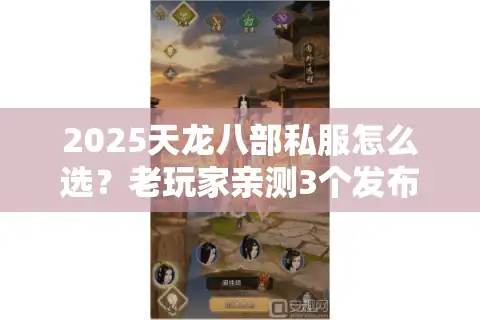 2025天龙八部私服怎么选？老玩家亲测3个发布网避坑指南+版本红榜