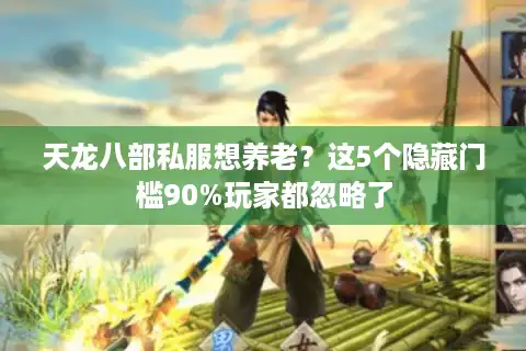 天龙八部私服想养老？这5个隐藏门槛90%玩家都忽略了