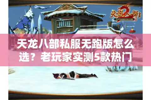 天龙八部私服无跑版怎么选？老玩家实测5款热门服，避坑关键看这3点