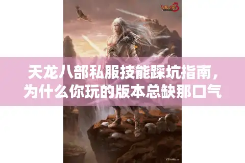 天龙八部私服技能踩坑指南，为什么你玩的版本总缺那口气？