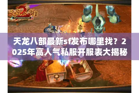 天龙八部最新sf发布哪里找？2025年高人气私服开服表大揭秘