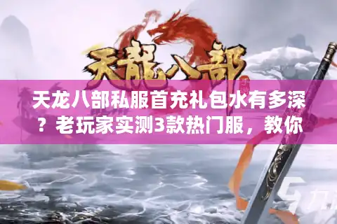 天龙八部私服首充礼包水有多深？老玩家实测3款热门服，教你避开90%的坑