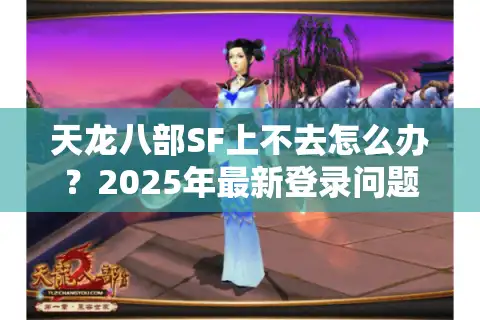 天龙八部SF上不去怎么办？2025年最新登录问题排查指南