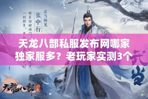 天龙八部私服发布网哪家独家服多？老玩家实测3个选服关键避坑指南